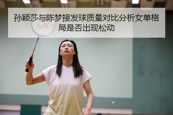 孙颖莎与陈梦接发球质量对比分析女单格局是否出现松动