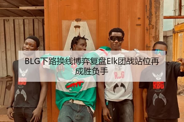 BLG下路换线博弈复盘Elk团战站位再成胜负手