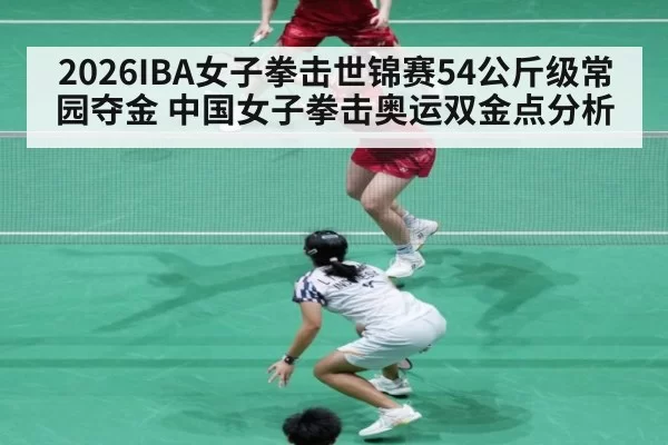2026IBA女子拳击世锦赛54公斤级常园夺金 中国女子拳击奥运双金点分析