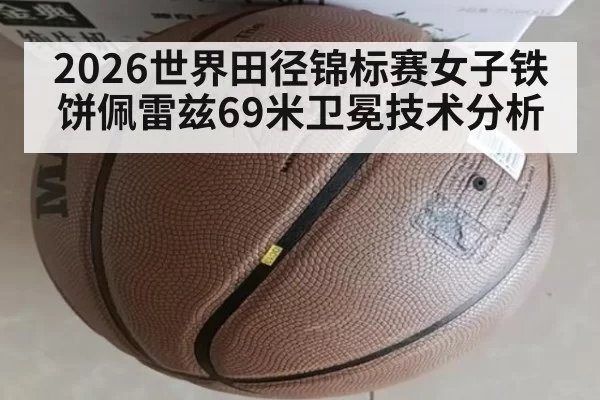 2026世界田径锦标赛女子铁饼佩雷兹69米卫冕技术分析