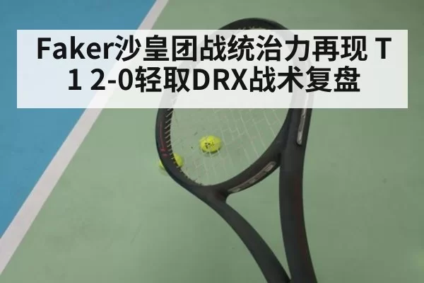 Faker沙皇团战统治力再现 T1 2-0轻取DRX战术复盘