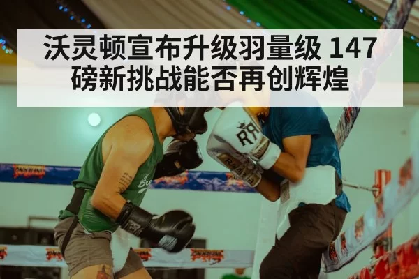 沃灵顿宣布升级羽量级 147磅新挑战能否再创辉煌