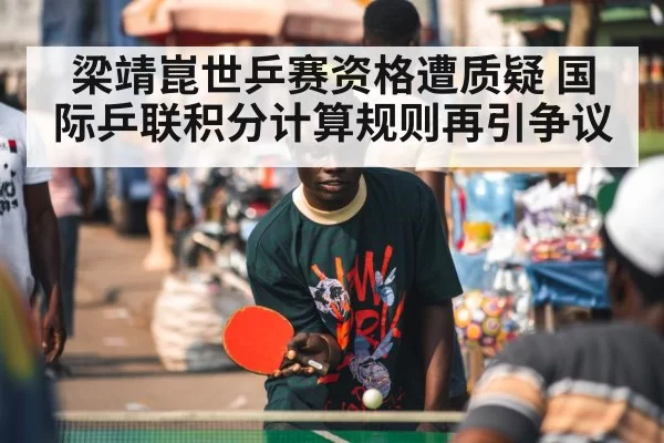 梁靖崑世乒赛资格遭质疑 国际乒联积分计算规则再引争议