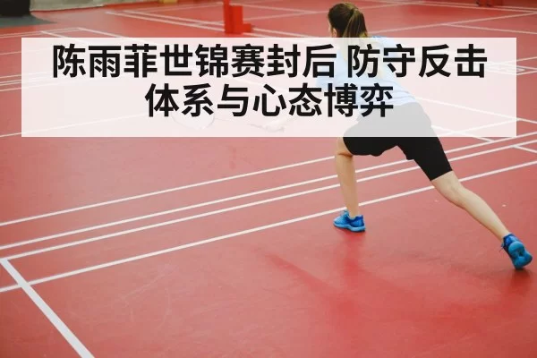 陈雨菲世锦赛封后 防守反击体系与心态博弈