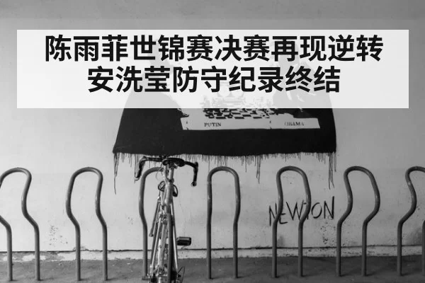 陈雨菲世锦赛决赛再现逆转 安洗莹防守纪录终结