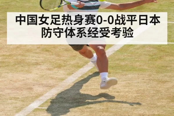 中国女足热身赛0-0战平日本 防守体系经受考验