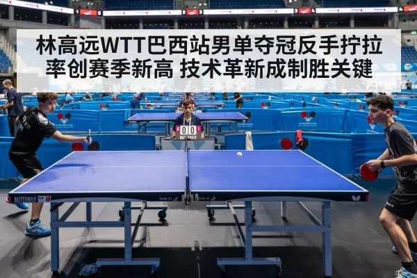林高远WTT巴西站男单夺冠反手拧拉率创赛季新高 技术革新成制胜关键