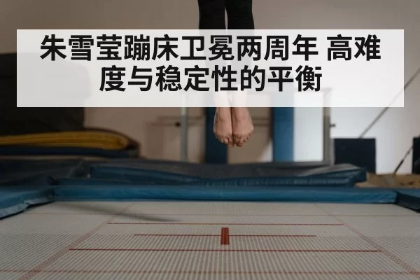 朱雪莹蹦床卫冕两周年 高难度与稳定性的平衡