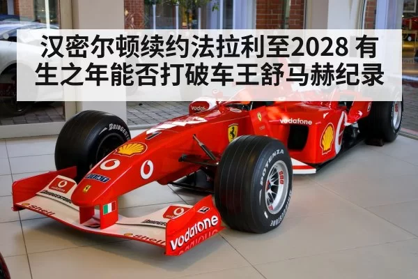 汉密尔顿续约法拉利至2028 有生之年能否打破车王舒马赫纪录