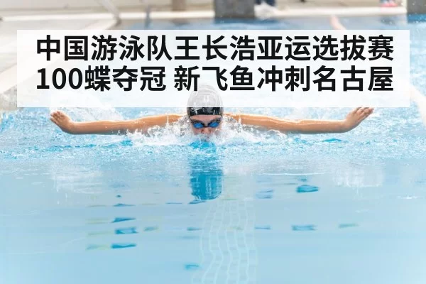 中国游泳队王长浩亚运选拔赛100蝶夺冠 新飞鱼冲刺名古屋