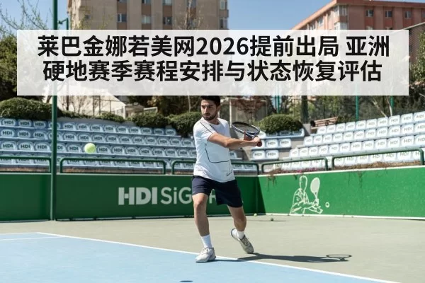 莱巴金娜若美网2026提前出局 亚洲硬地赛季赛程安排与状态恢复评估