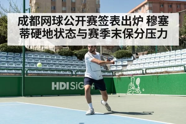 成都网球公开赛签表出炉 穆塞蒂硬地状态与赛季末保分压力