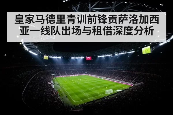 皇家马德里青训前锋贡萨洛加西亚一线队出场与租借深度分析