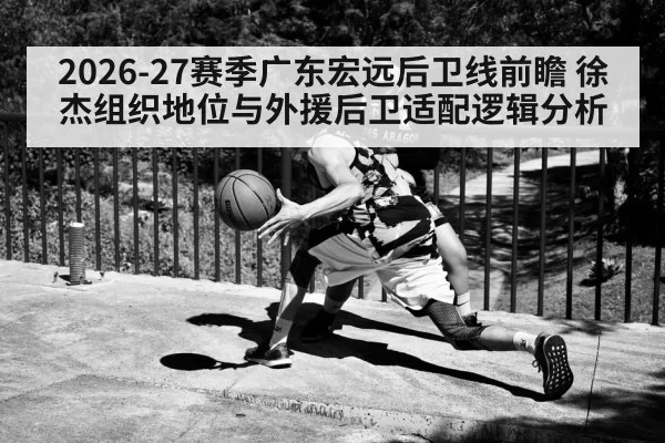 2026-27赛季广东宏远后卫线前瞻 徐杰组织地位与外援后卫适配逻辑分析