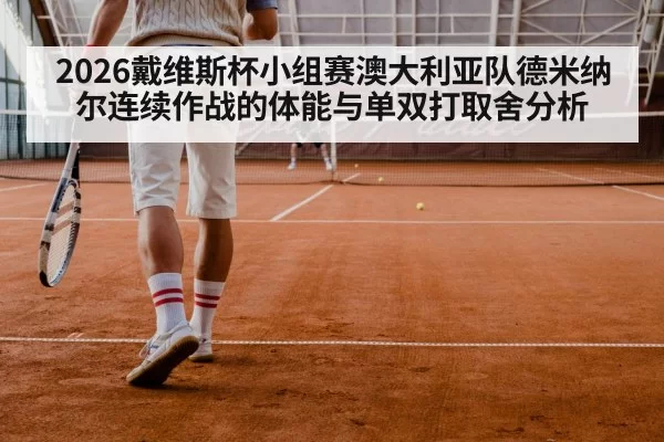 2026戴维斯杯小组赛澳大利亚队德米纳尔连续作战的体能与单双打取舍分析