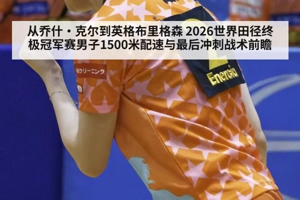 从乔什·克尔到英格布里格森 2026世界田径终极冠军赛男子1500米配速与最后冲刺战术前瞻